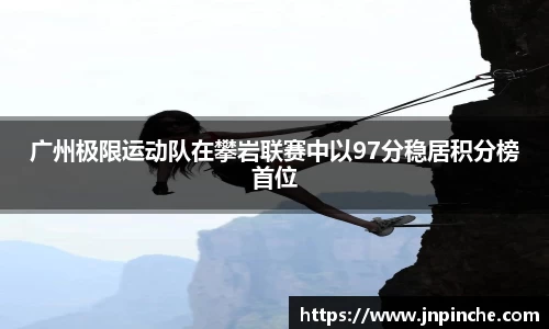 广州极限运动队在攀岩联赛中以97分稳居积分榜首位