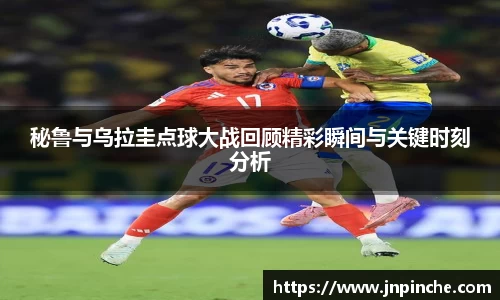 秘鲁与乌拉圭点球大战回顾精彩瞬间与关键时刻分析