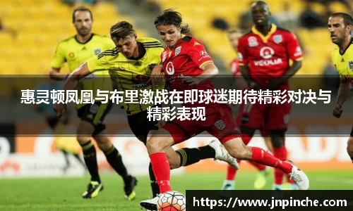 惠灵顿凤凰与布里激战在即球迷期待精彩对决与精彩表现